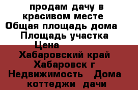 продам дачу в красивом месте › Общая площадь дома ­ 20 › Площадь участка ­ 6 › Цена ­ 330 000 - Хабаровский край, Хабаровск г. Недвижимость » Дома, коттеджи, дачи продажа   